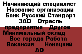 Начинающий специалист › Название организации ­ Банк Русский Стандарт, ЗАО › Отрасль предприятия ­ Другое › Минимальный оклад ­ 1 - Все города Работа » Вакансии   . Ненецкий АО